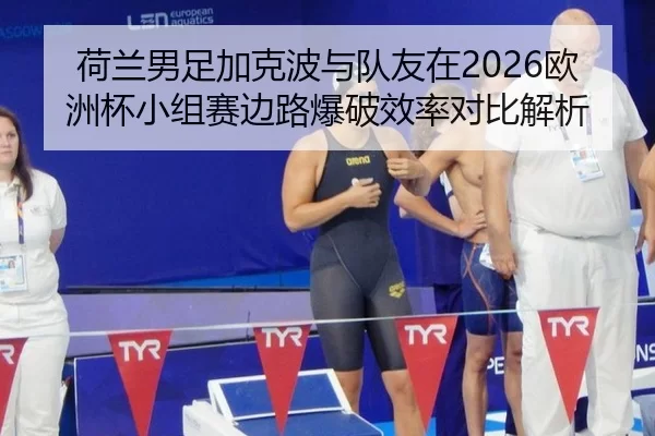 荷兰男足加克波与队友在2026欧洲杯小组赛边路爆破效率对比解析
